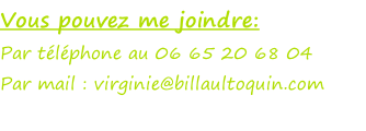 Vous pouvez me joindre:  Par téléphone au 06 65 20 68 04 Par mail : virginie@billaultoquin.com